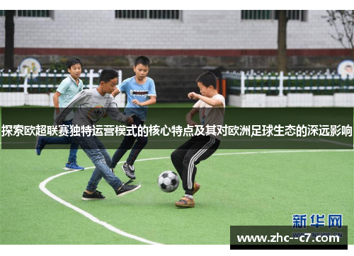探索欧超联赛独特运营模式的核心特点及其对欧洲足球生态的深远影响