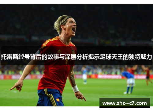 托雷斯绰号背后的故事与深层分析揭示足球天王的独特魅力