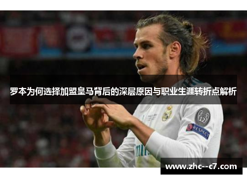 罗本为何选择加盟皇马背后的深层原因与职业生涯转折点解析