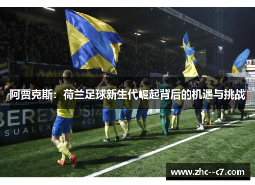 阿贾克斯:荷兰足球新生代崛起背后的机遇与挑战 阿贾克斯:荷兰足球新生代崛起背后的机遇与挑战