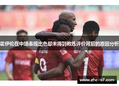 霍伊伦在中场表现出色却未得到教练评价背后的原因分析 霍伊伦在中场表现出色却未得到教练评价背后的原因分析