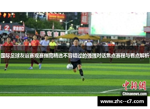 国际足球友谊赛观赛指南精选不容错过的强强对话焦点赛程与看点解析