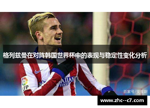 格列兹曼在对阵韩国世界杯中的表现与稳定性变化分析
