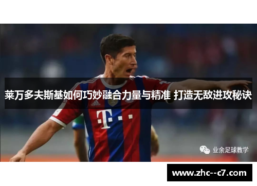 莱万多夫斯基如何巧妙融合力量与精准 打造无敌进攻秘诀