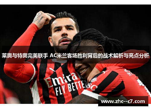 莱奥与特奥完美联手 AC米兰客场胜利背后的战术解析与亮点分析