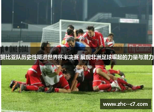 赞比亚队历史性挺进世界杯半决赛 展现非洲足球崛起的力量与潜力