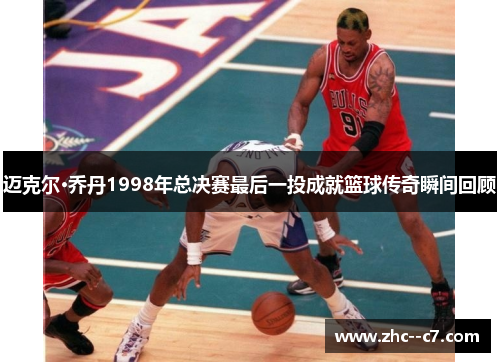 迈克尔·乔丹1998年总决赛最后一投成就篮球传奇瞬间回顾