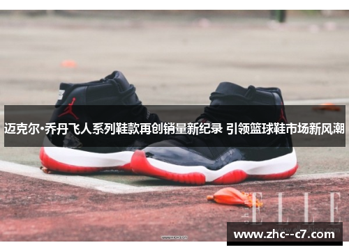 迈克尔·乔丹飞人系列鞋款再创销量新纪录 引领篮球鞋市场新风潮