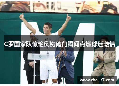 C罗国家队惊艳倒钩破门瞬间点燃球迷激情