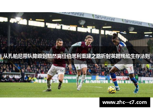 从孔帕尼带队降级到黯然离任伯恩利重建之路折射英超残酷生存法则