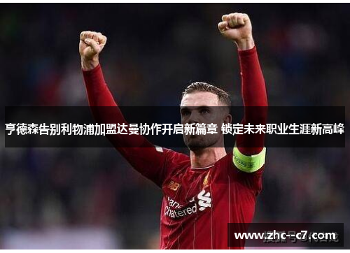 亨德森告别利物浦加盟达曼协作开启新篇章 锁定未来职业生涯新高峰