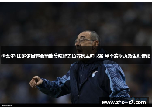 伊戈尔·图多尔因转会策略分歧辞去拉齐奥主帅职务 半个赛季执教生涯告终