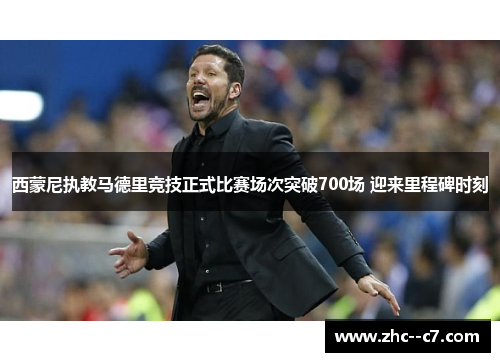 西蒙尼执教马德里竞技正式比赛场次突破700场 迎来里程碑时刻