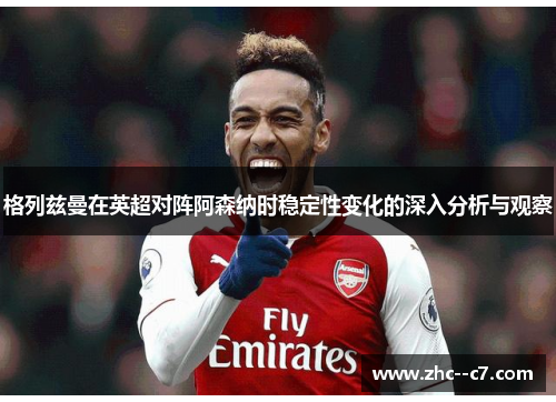 格列兹曼在英超对阵阿森纳时稳定性变化的深入分析与观察