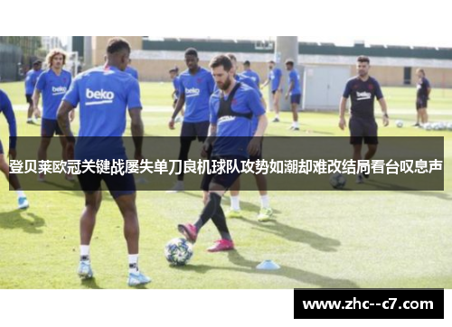 登贝莱欧冠关键战屡失单刀良机球队攻势如潮却难改结局看台叹息声