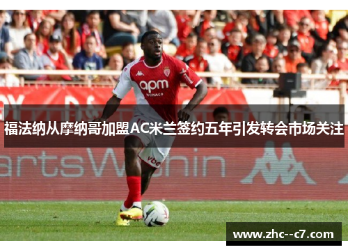 福法纳从摩纳哥加盟AC米兰签约五年引发转会市场关注