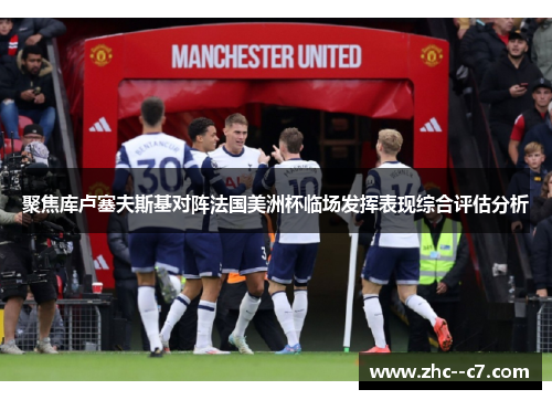 聚焦库卢塞夫斯基对阵法国美洲杯临场发挥表现综合评估分析