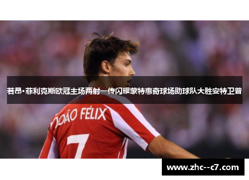 若昂·菲利克斯欧冠主场两射一传闪耀蒙特惠奇球场助球队大胜安特卫普