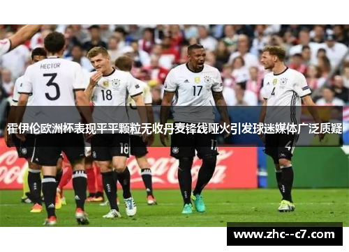 霍伊伦欧洲杯表现平平颗粒无收丹麦锋线哑火引发球迷媒体广泛质疑